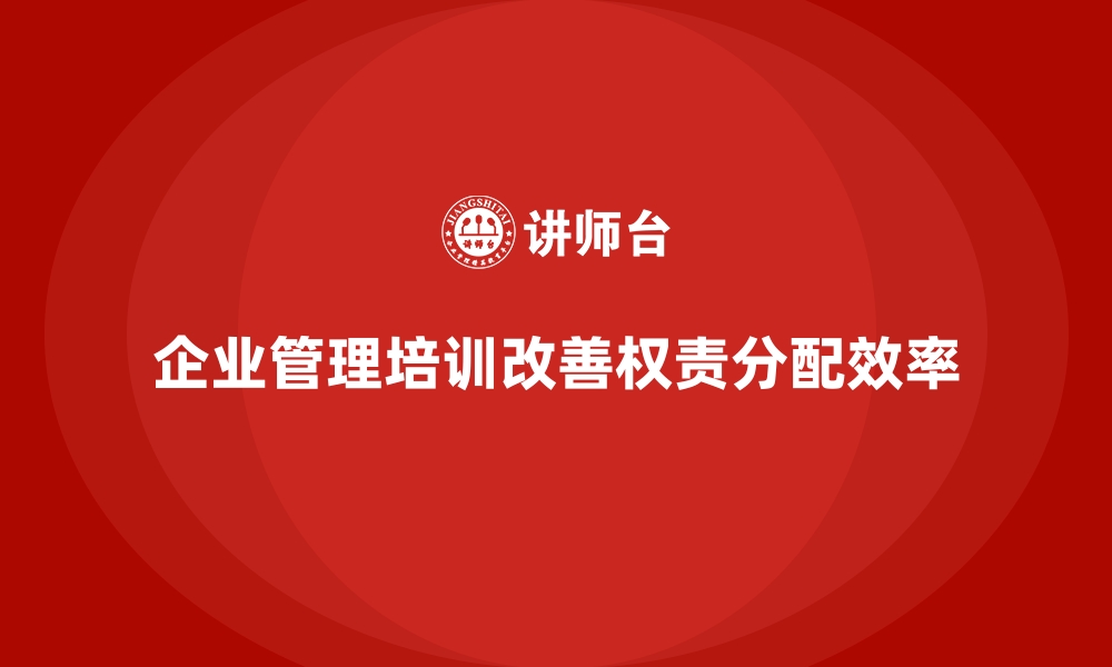 文章企业管理培训如何破解“权责不清”的管理顽疾？的缩略图