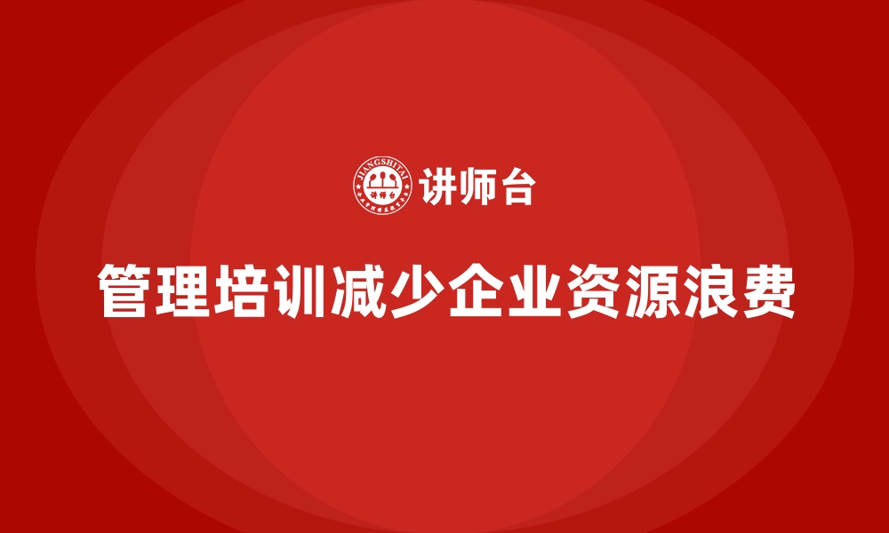 文章如何利用管理培训减少企业资源浪费现象？的缩略图