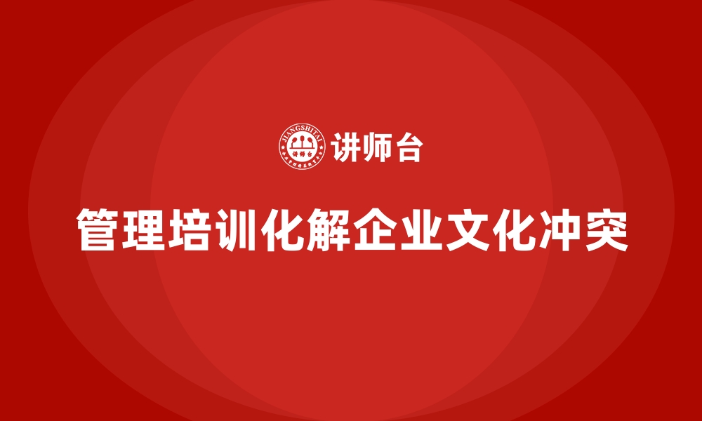 文章企业管理培训如何解决“文化冲突”问题？的缩略图