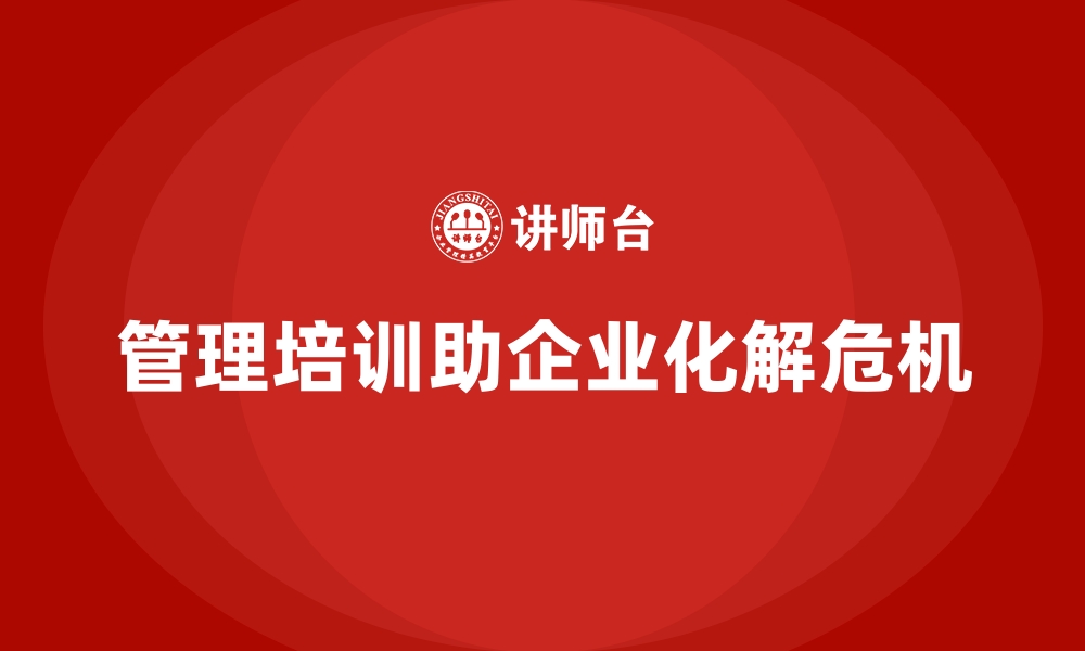 文章管理培训如何助力企业化解危机中的领导失能？的缩略图