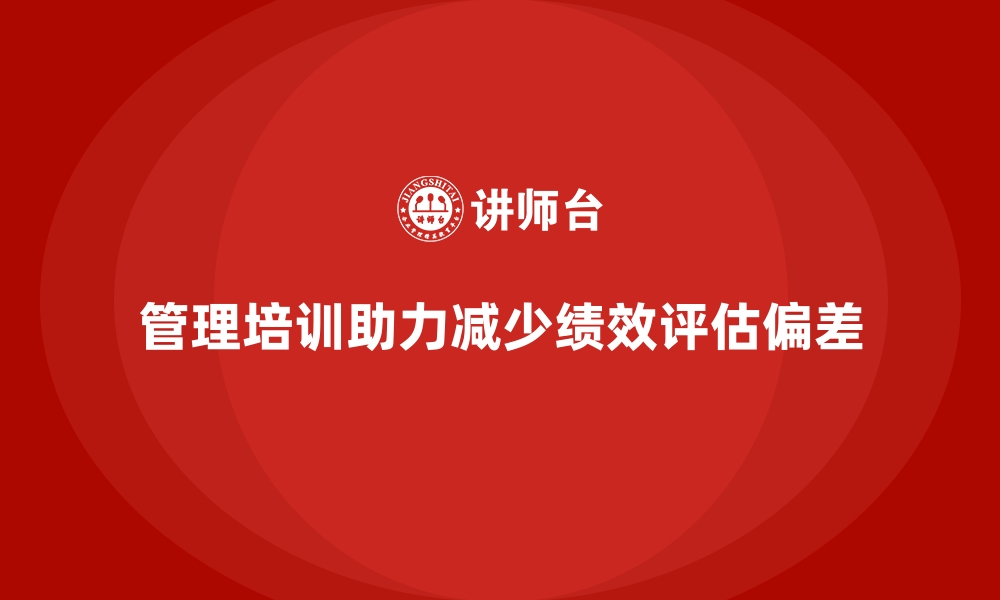 文章管理培训如何帮助企业攻克“绩效评估偏差”？的缩略图