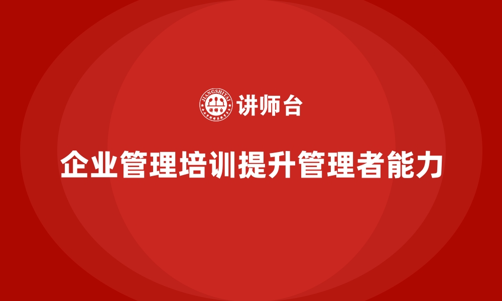 文章企业管理培训如何从根源解决管理者能力不足的问题？的缩略图