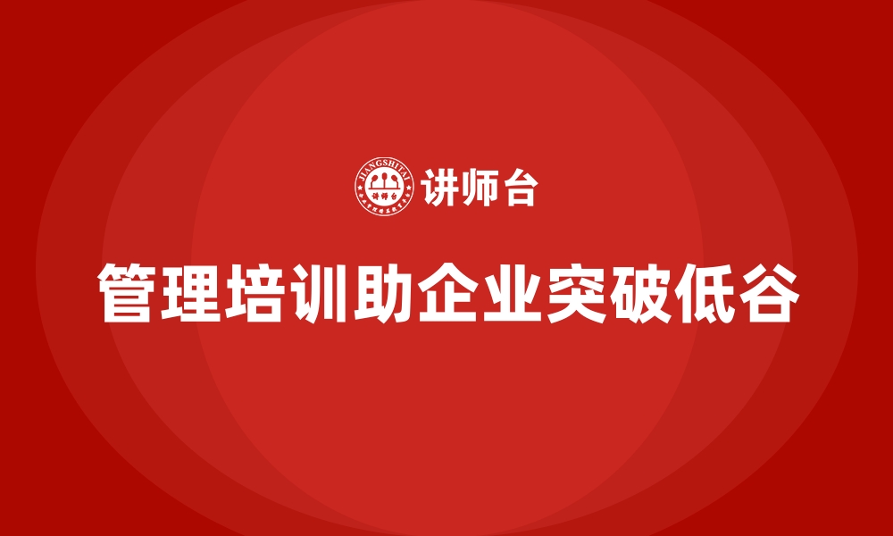 文章管理培训如何帮助企业在低谷期找到突破点？的缩略图