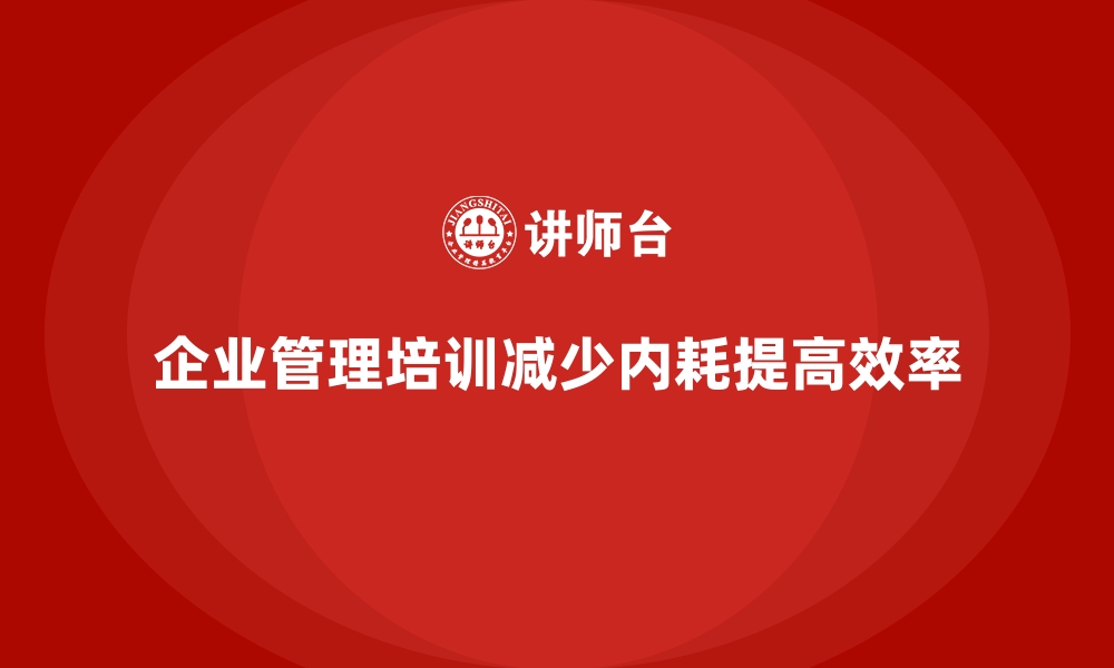 文章企业管理培训如何有效减少企业内部内耗？的缩略图