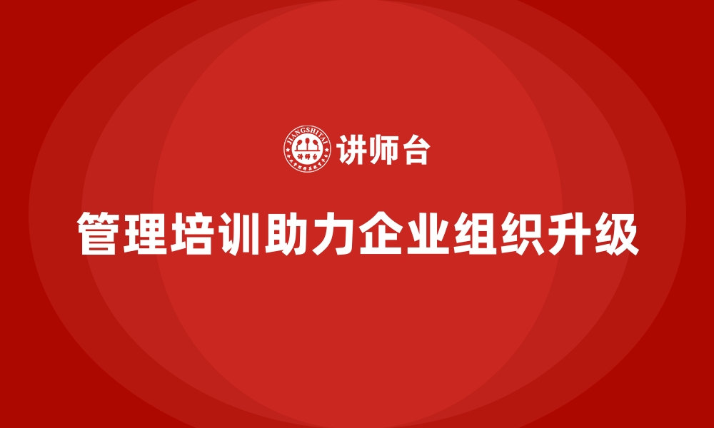 文章管理培训如何帮助企业更快实现组织升级？的缩略图