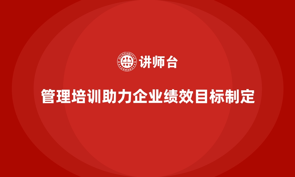 文章管理培训如何帮助企业制定更科学的绩效目标？的缩略图