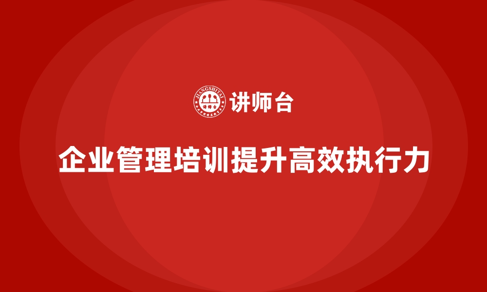 文章企业管理培训如何让团队从“执行”迈向“高效执行”？的缩略图