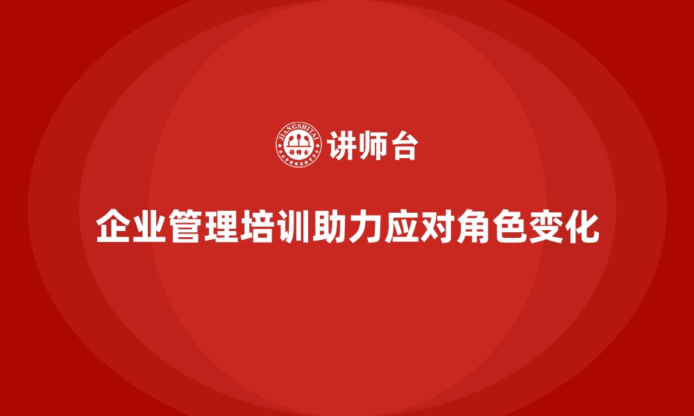 文章企业管理培训如何让管理层快速适应变化中的角色？的缩略图