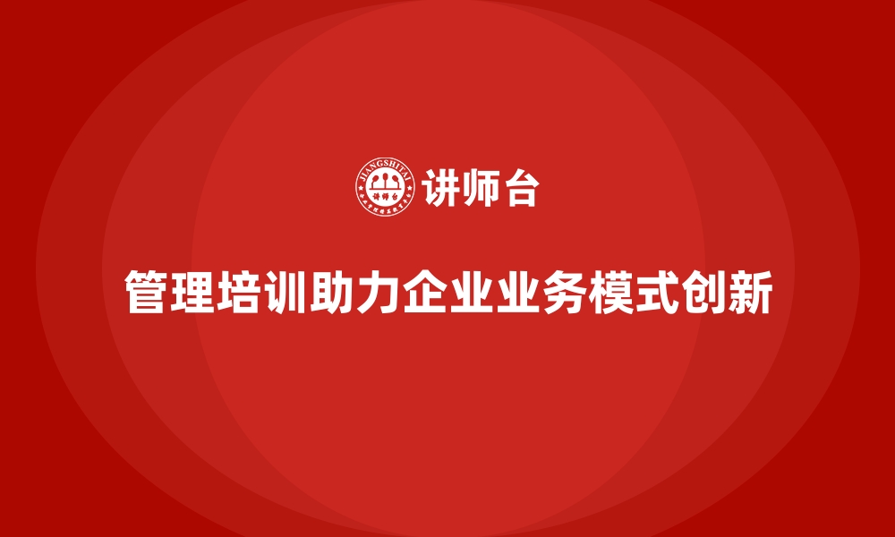 文章管理培训为何能助力企业实现业务模式创新？的缩略图