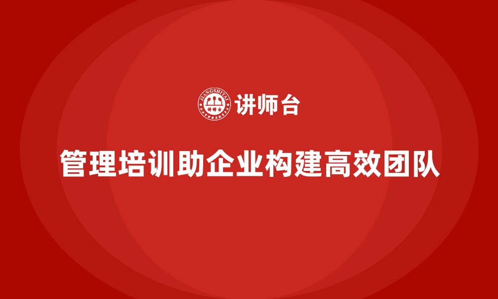 文章管理培训如何帮助企业构建稳定的核心团队？的缩略图