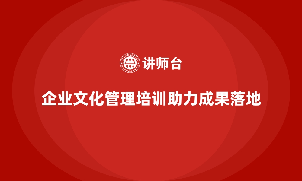 文章管理培训如何将企业文化落地为具体的工作成果？的缩略图