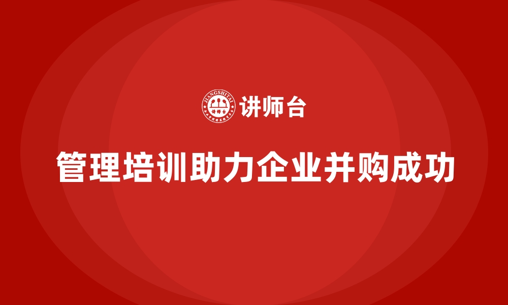 管理培训助力企业并购成功