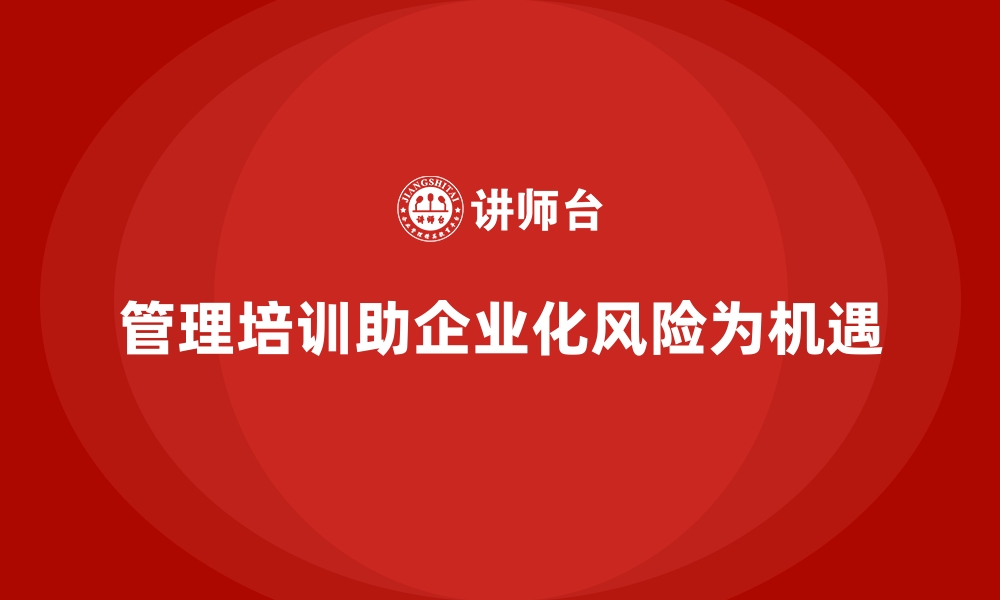 文章管理培训如何帮助企业将潜在风险转化为新机会？的缩略图