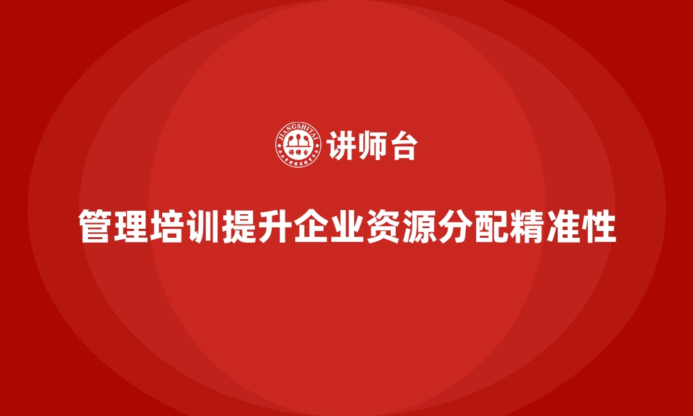 文章管理培训如何让企业资源分配更加科学精准？的缩略图