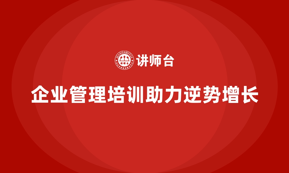 文章企业管理培训如何让企业在经济低迷中逆势增长？的缩略图