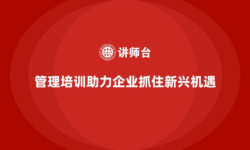 文章管理培训如何帮助企业把握新兴行业机会？的缩略图