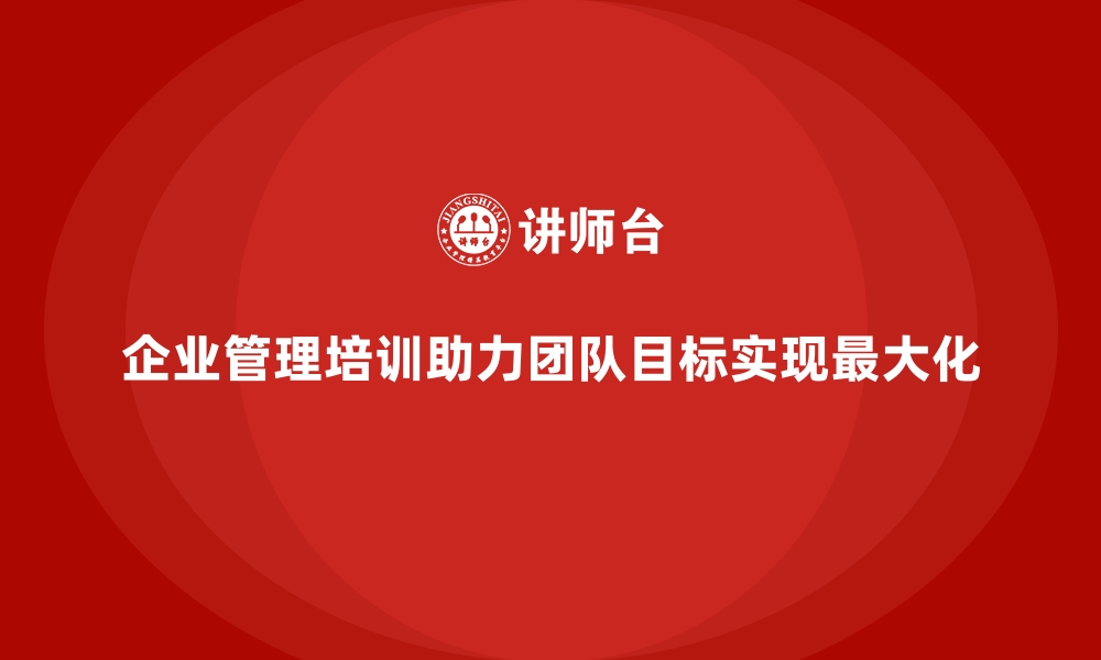 企业管理培训助力团队目标实现最大化