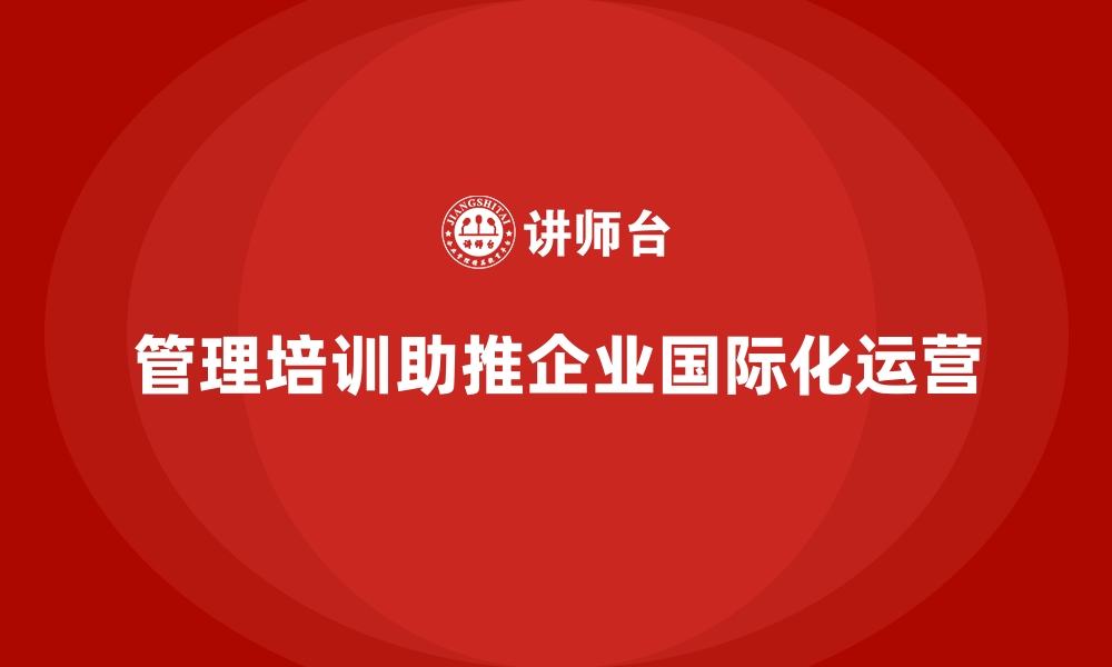 文章管理培训如何助推企业迈向国际化运营？的缩略图