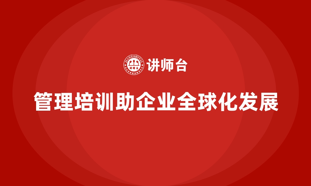 文章管理培训如何帮助企业在全球市场站稳脚跟？的缩略图