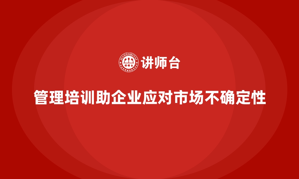 文章管理培训为何是企业应对市场不确定性的法宝？的缩略图