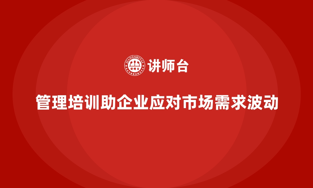 文章如何通过管理培训应对“市场需求波动”的挑战？的缩略图