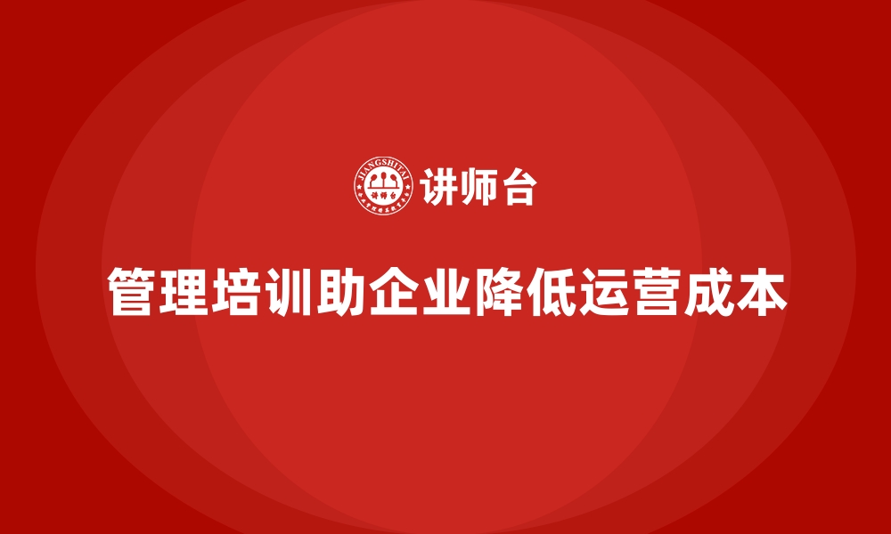 文章企业管理培训如何解决企业“运营成本过高”的顽疾？的缩略图