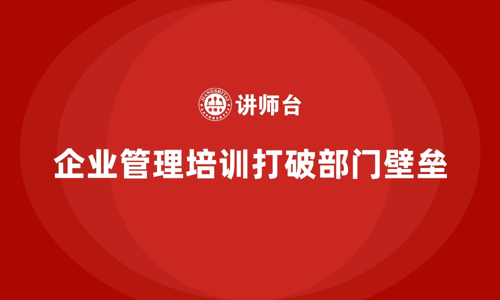 文章企业管理培训为何是打破“部门壁垒”的有效方法？的缩略图