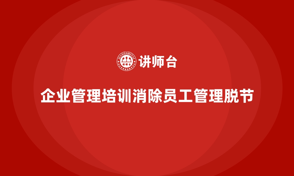 文章企业管理培训如何消除“员工与管理层脱节”的矛盾？的缩略图