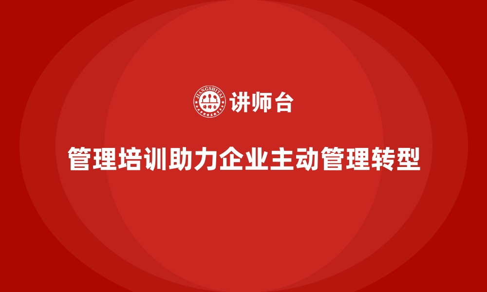 文章管理培训如何助力企业从“被动管理”转向“主动管理”？的缩略图