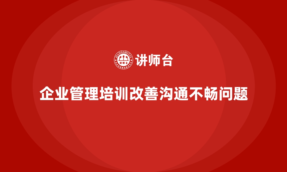 企业管理培训改善沟通不畅问题