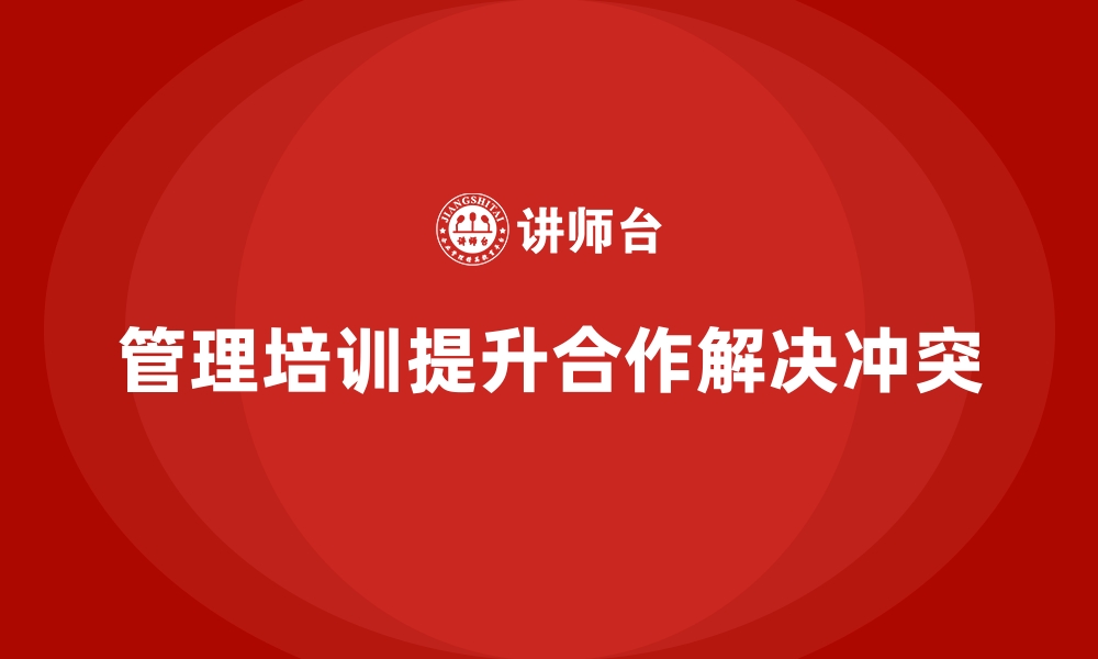 文章管理培训如何成为解决“团队内部冲突”的有力工具？的缩略图