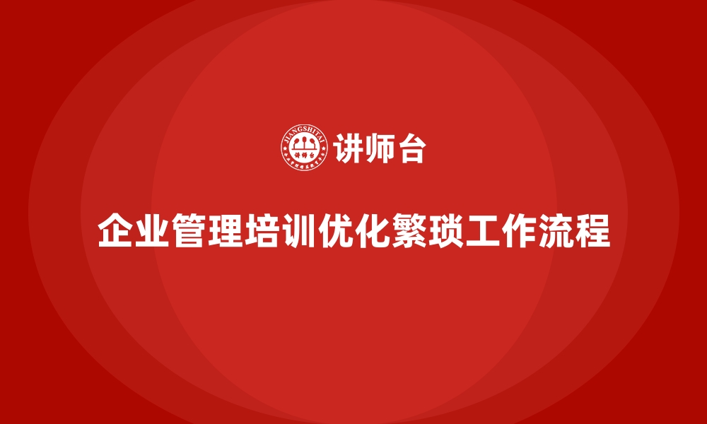 文章企业管理培训如何从根本上优化“工作流程繁琐”的问题？的缩略图