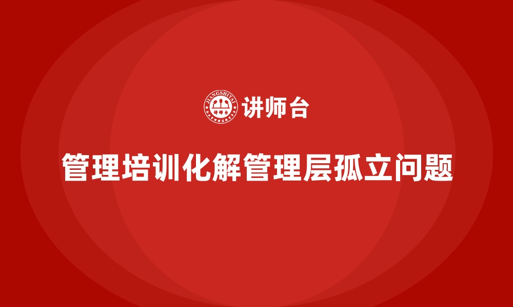 文章管理培训为何是化解“管理层孤立”问题的有效途径？的缩略图