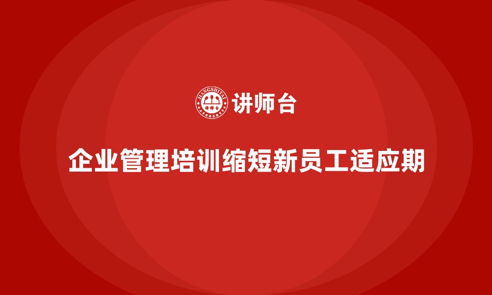 企业管理培训缩短新员工适应期