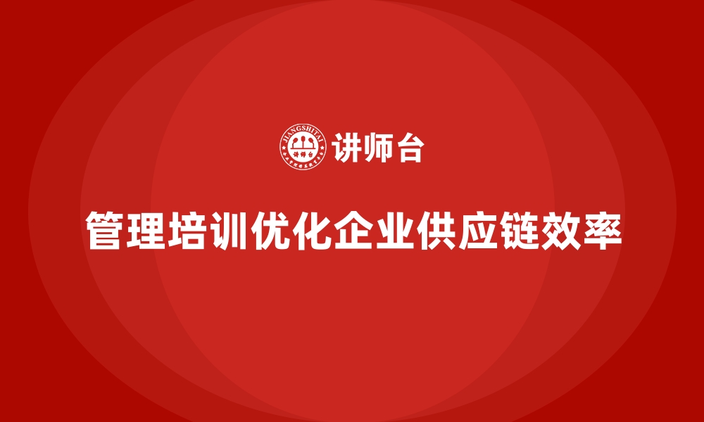 文章企业管理培训如何优化“供应链不畅”的运营问题？的缩略图