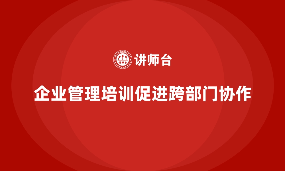 文章企业管理培训如何让“跨部门协作”更加顺畅？的缩略图