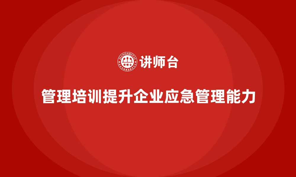 文章管理培训如何助力企业快速解决“应急管理不足”？的缩略图