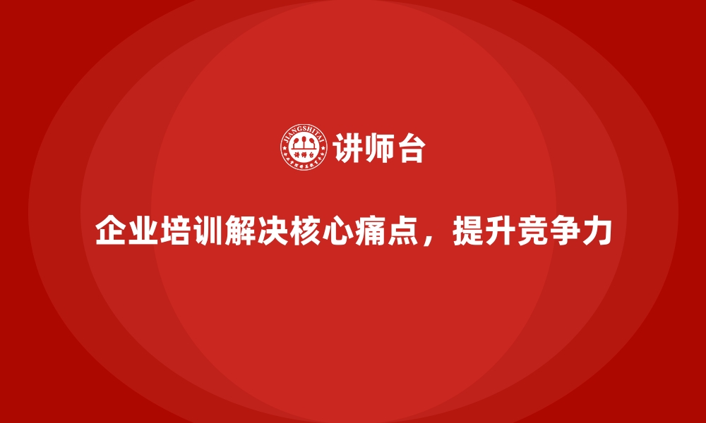 文章企业培训如何解决企业核心痛点？的缩略图