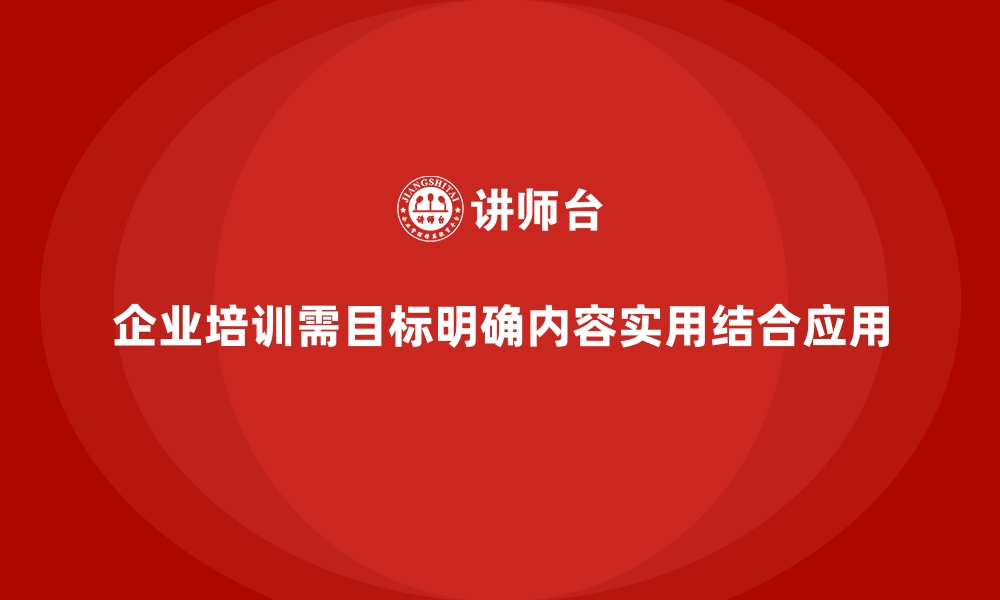 企业培训需目标明确内容实用结合应用