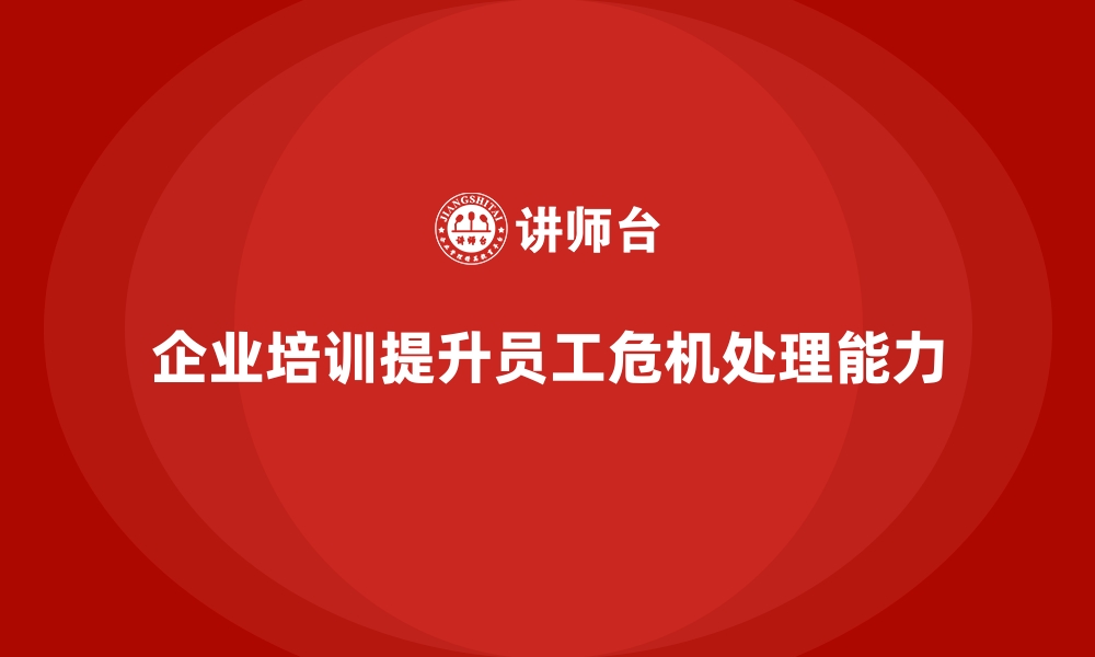 文章企业培训如何帮助企业提升员工危机处理能力？的缩略图