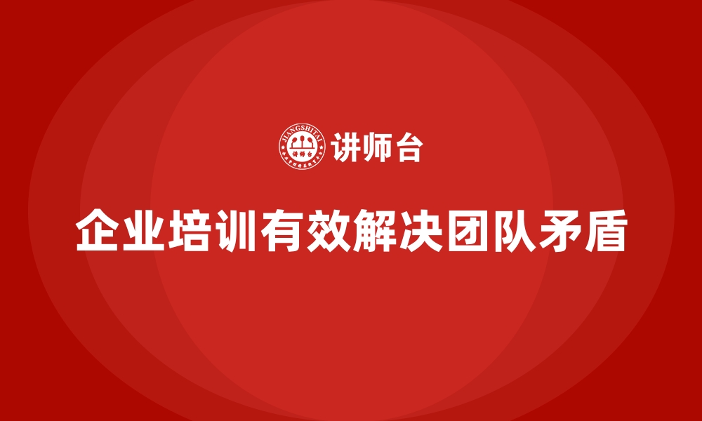 文章企业培训如何解决团队内部矛盾问题？的缩略图