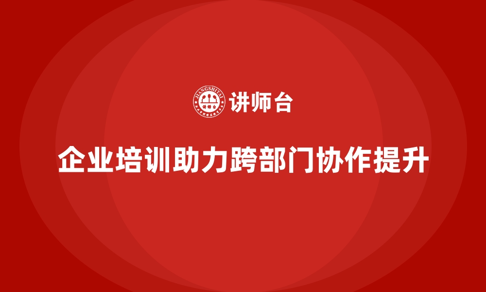 企业培训助力跨部门协作提升