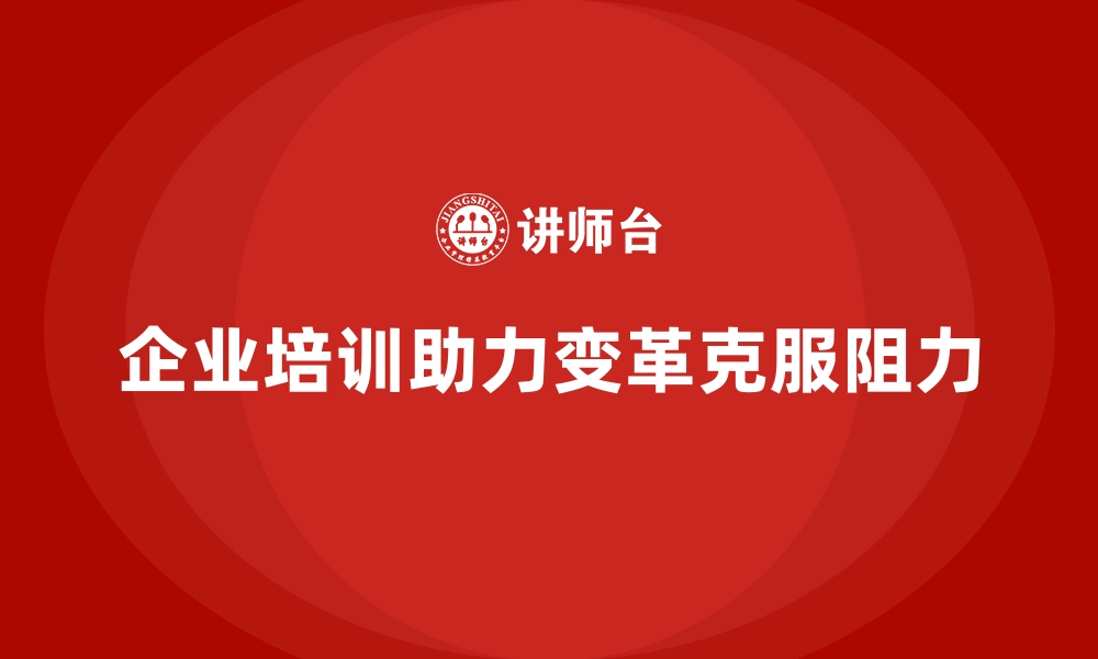 文章企业培训如何帮助企业克服组织变革的阻力？的缩略图