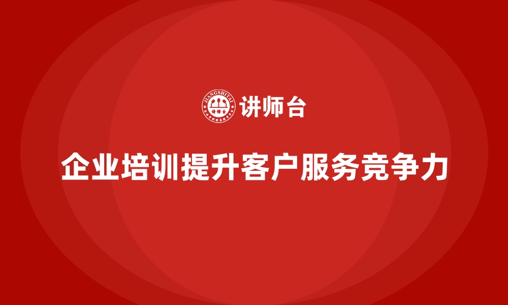 企业培训提升客户服务竞争力