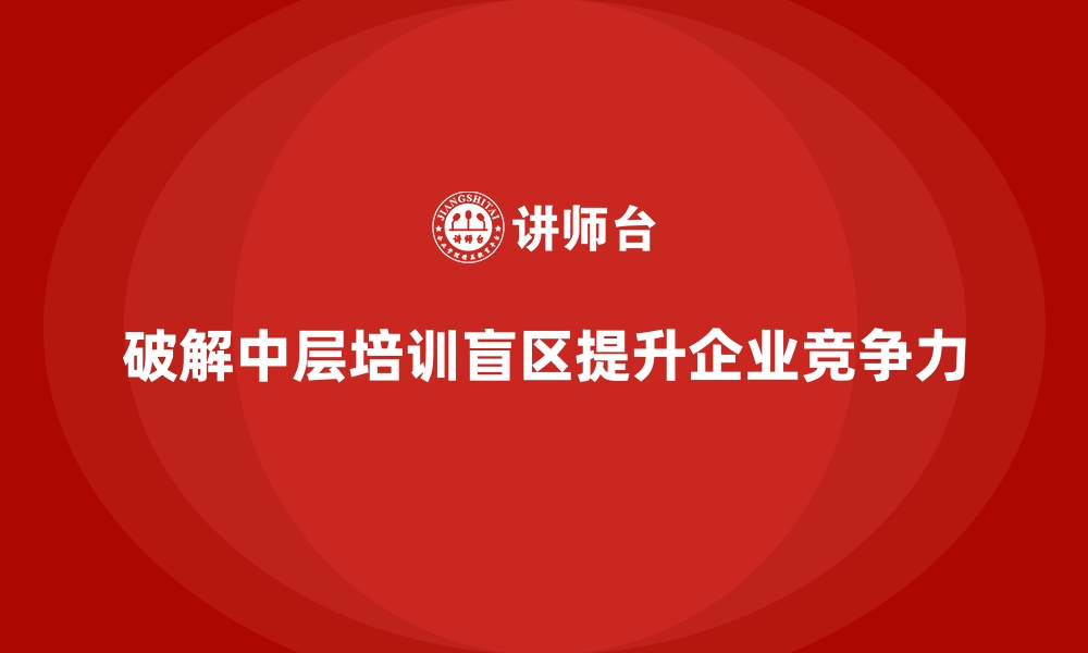 文章企业培训如何破解中层管理者培训盲区？的缩略图