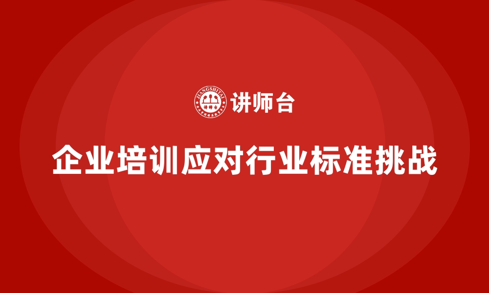 文章企业培训如何应对行业标准不断提高的挑战？的缩略图