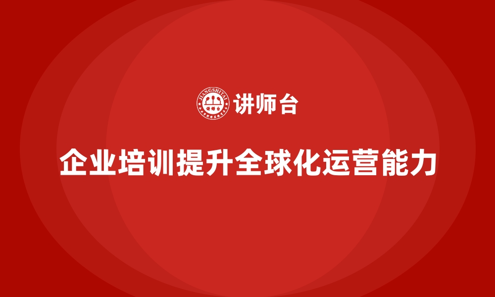 文章企业培训如何助力企业构建全球化运营能力？的缩略图