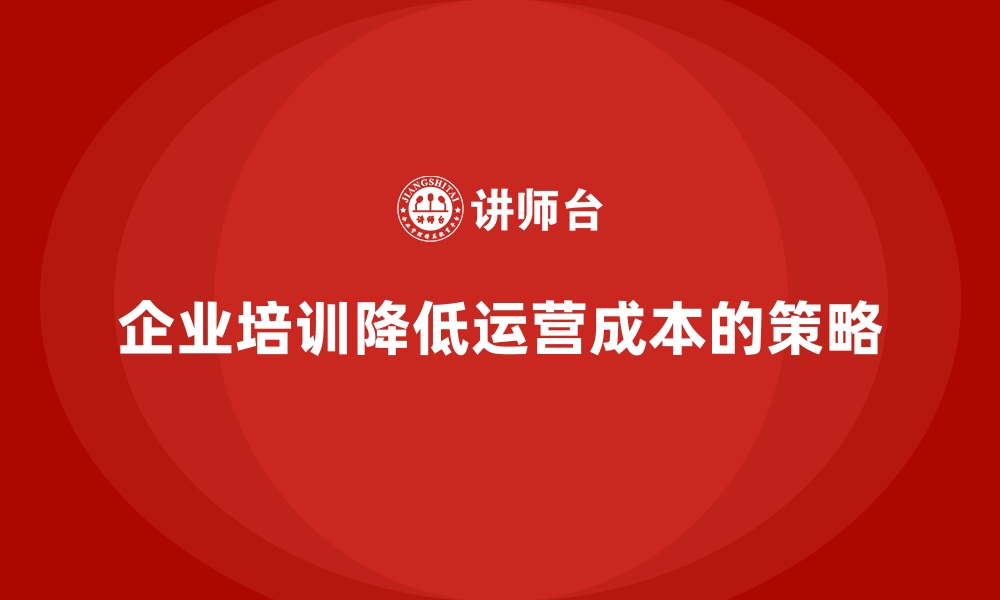 文章企业培训如何帮助企业降低运营成本？的缩略图