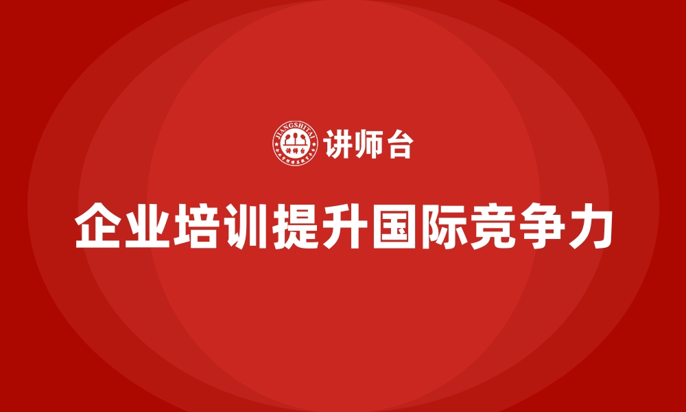 文章企业培训如何提升企业在国际市场的竞争力？的缩略图