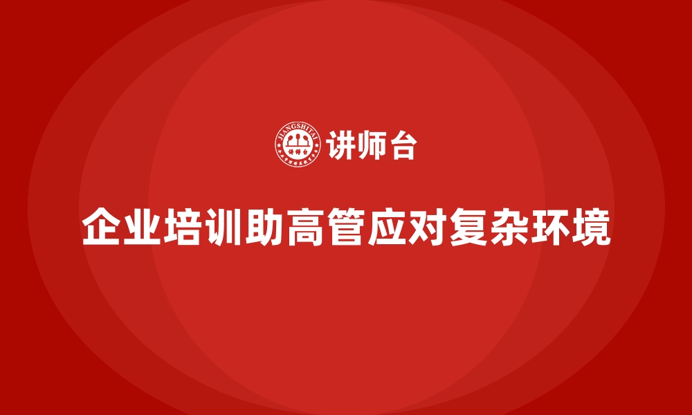 文章企业培训如何助力企业高管应对复杂商业环境？的缩略图